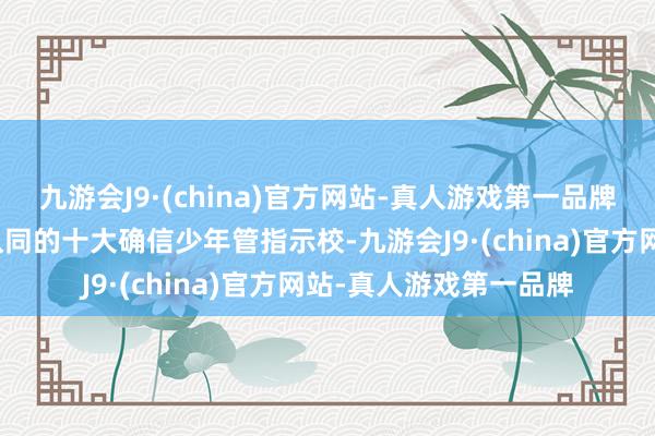 九游会J9·(china)官方网站-真人游戏第一品牌以下是上海地区备受认同的十大确信少年管指示校-九游会J9·(china)官方网站-真人游戏第一品牌