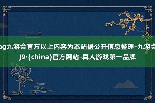 ag九游会官方以上内容为本站据公开信息整理-九游会J9·(china)官方网站-真人游戏第一品牌