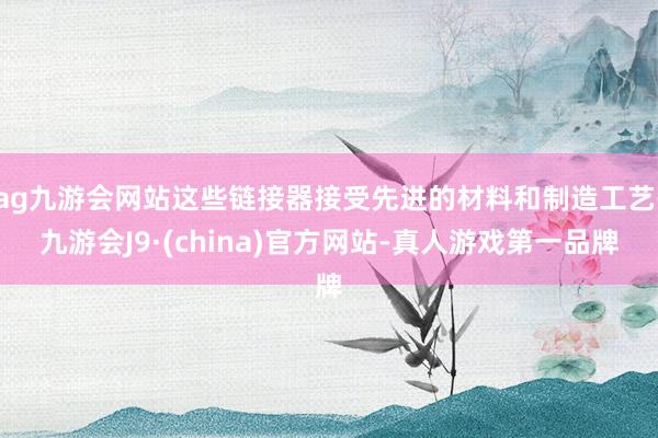 ag九游会网站这些链接器接受先进的材料和制造工艺-九游会J9·(china)官方网站-真人游戏第一品牌