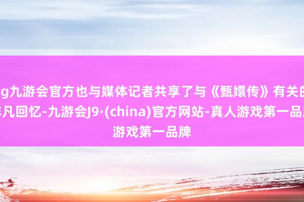 ag九游会官方也与媒体记者共享了与《甄嬛传》有关的非凡回忆-九游会J9·(china)官方网站-真人游戏第一品牌